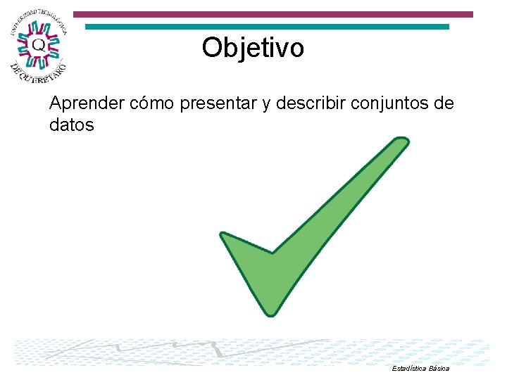 Objetivo Aprender cómo presentar y describir conjuntos de datos Estadística Básica 