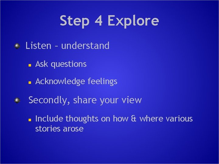 Step 4 Explore Listen – understand n Ask questions n Acknowledge feelings Secondly, share