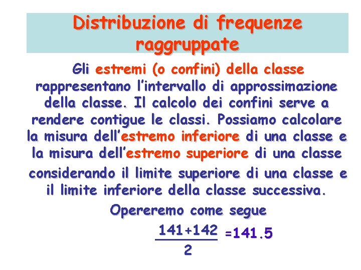 Distribuzione di frequenze raggruppate Gli estremi (o confini) della classe rappresentano l’intervallo di approssimazione