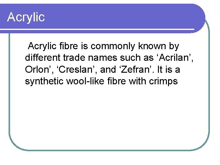 Acrylic fibre is commonly known by different trade names such as ‘Acrilan’, Orlon’, ‘Creslan’,