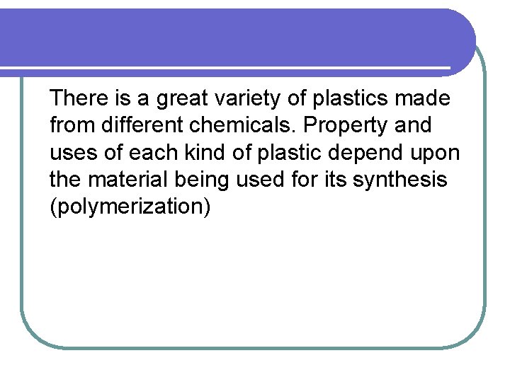  There is a great variety of plastics made from different chemicals. Property and