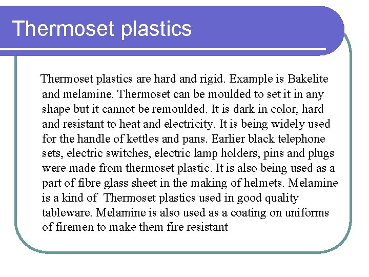 Thermoset plastics are hard and rigid. Example is Bakelite and melamine. Thermoset can be