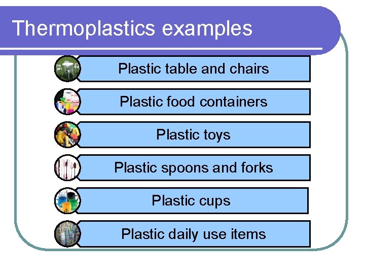 Thermoplastics examples Plastic table and chairs Plastic food containers Plastic toys Plastic spoons and