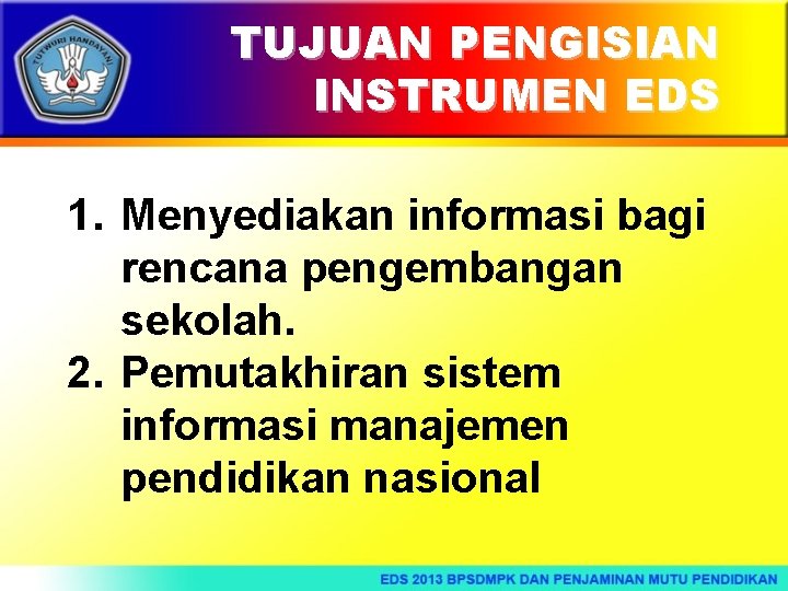 TUJUAN PENGISIAN INSTRUMEN EDS 1. Menyediakan informasi bagi rencana pengembangan sekolah. 2. Pemutakhiran sistem