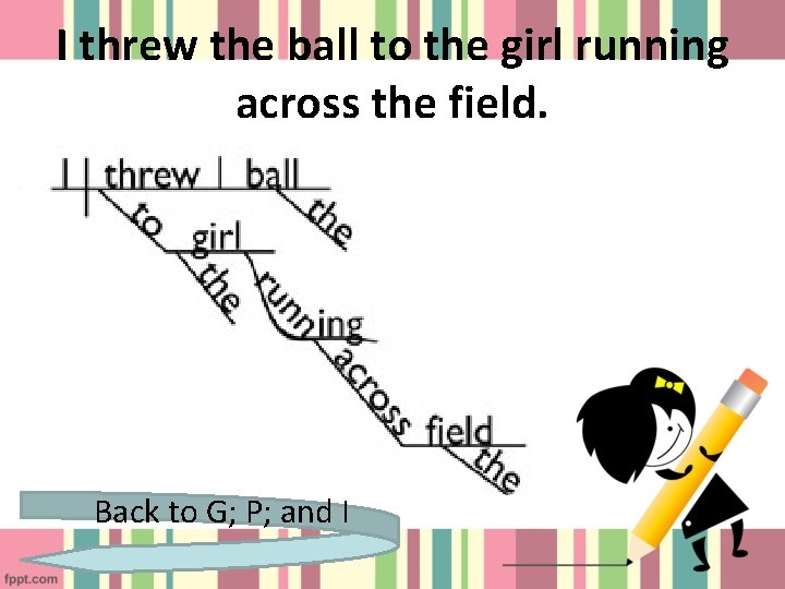 I threw the ball to the girl running across the field. Back to G;