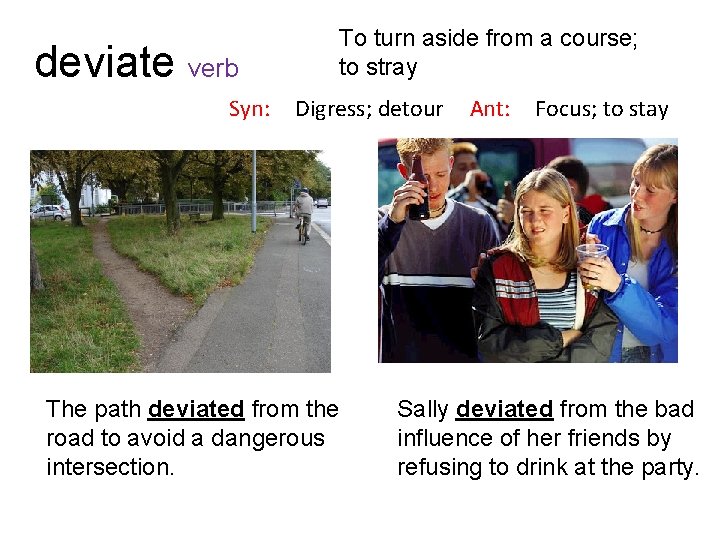 deviate verb Syn: To turn aside from a course; to stray Digress; detour The