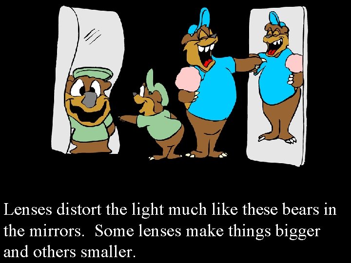 Lenses distort the light much like these bears in the mirrors. Some lenses make
