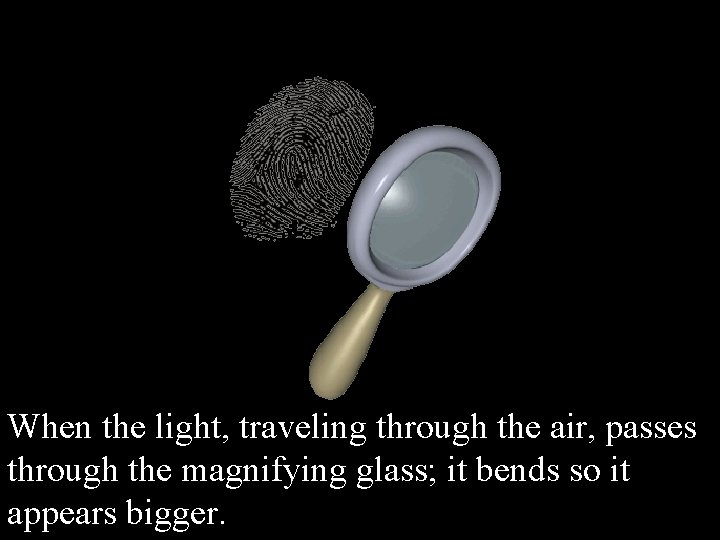 When the light, traveling through the air, passes through the magnifying glass; it bends