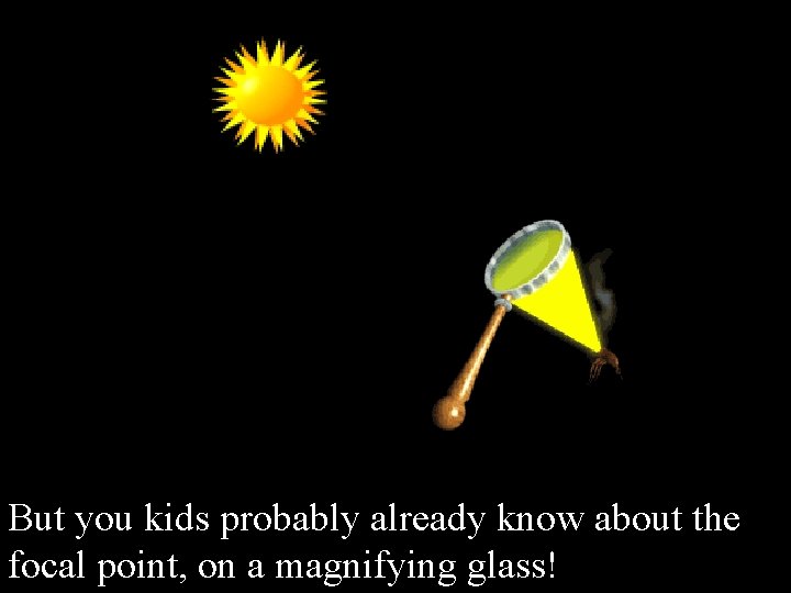 But you kids probably already know about the focal point, on a magnifying glass!