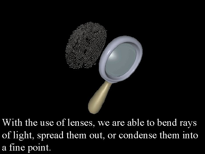 With the use of lenses, we are able to bend rays of light, spread