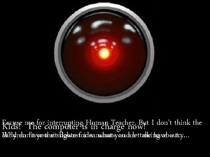 Excuse me for interrupting Human Teacher. But I don’t think the Kids! The computer