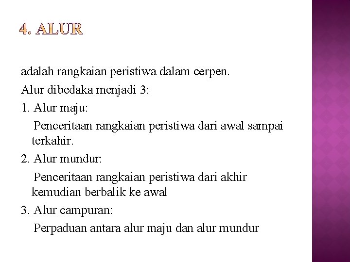 adalah rangkaian peristiwa dalam cerpen. Alur dibedaka menjadi 3: 1. Alur maju: Penceritaan rangkaian