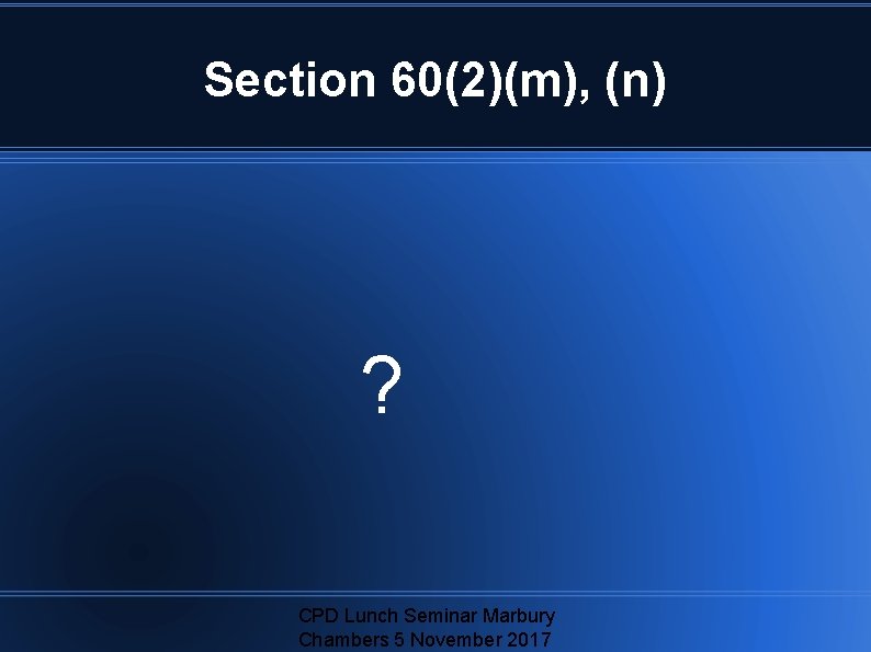 Section 60(2)(m), (n) ? CPD Lunch Seminar Marbury Chambers 5 November 2017 