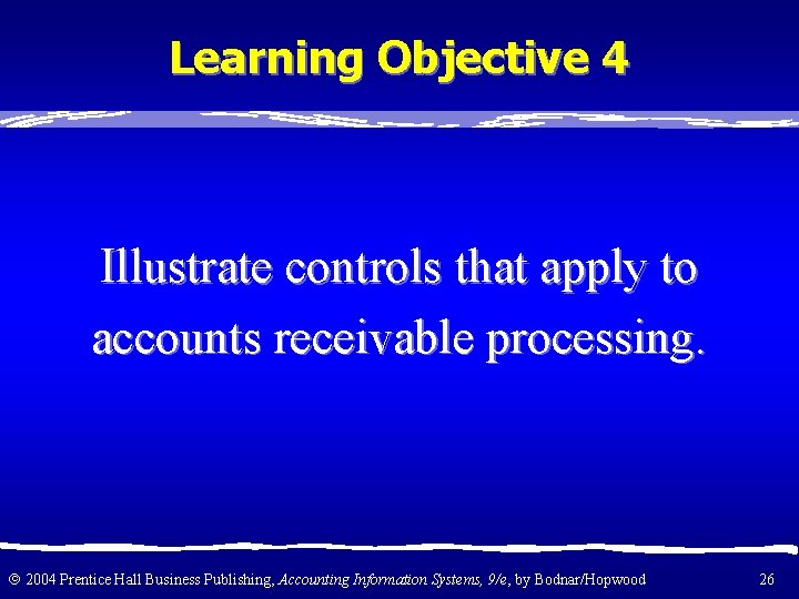 Learning Objective 4 Illustrate controls that apply to accounts receivable processing. 2004 Prentice Hall