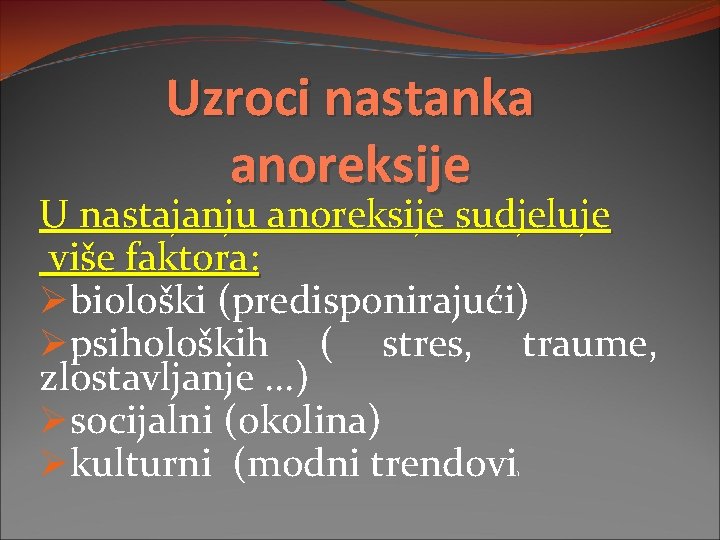 Uzroci nastanka anoreksije U nastajanju anoreksije sudjeluje više faktora: Øbiološki (predisponirajući) Øpsiholoških ( stres,