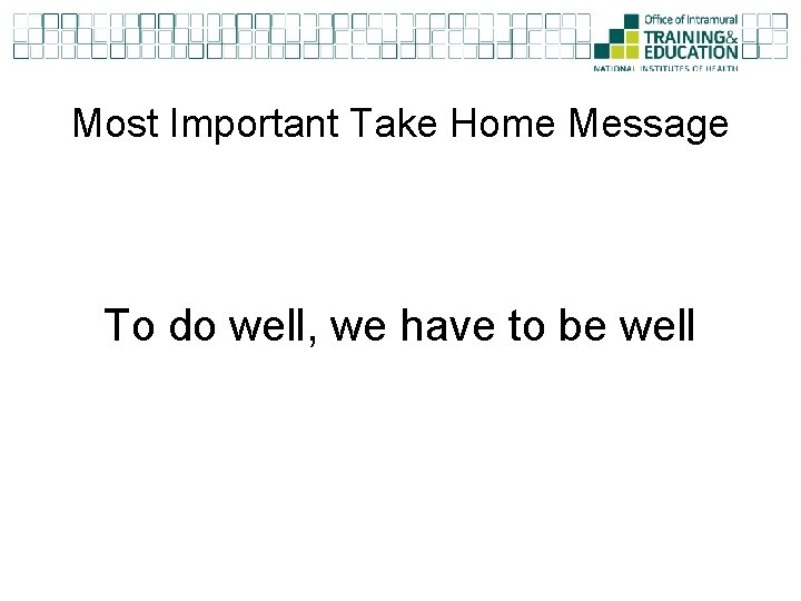 Most Important Take Home Message To do well, we have to be well 