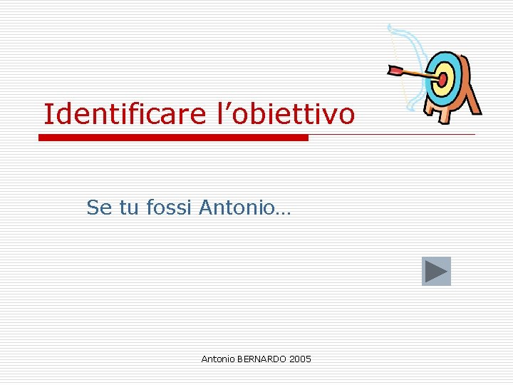 Identificare l’obiettivo Se tu fossi Antonio… Antonio BERNARDO 2005 