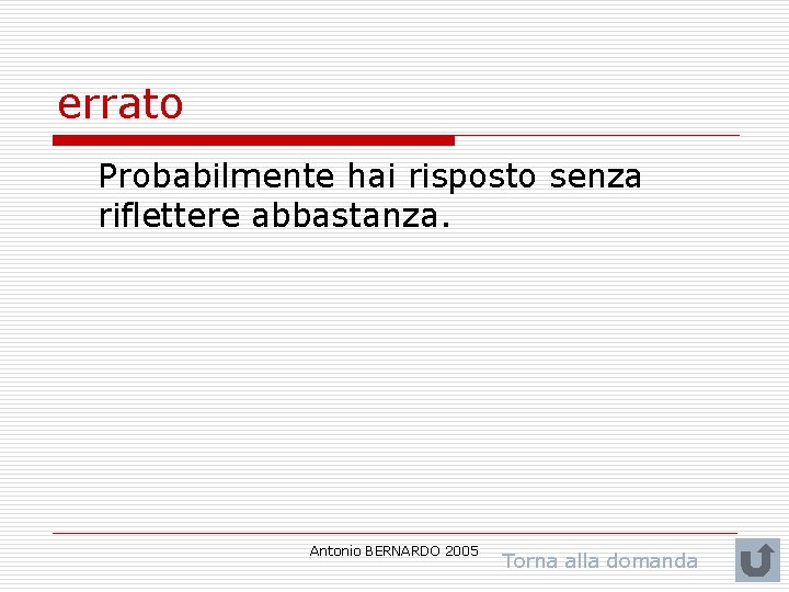 errato Probabilmente hai risposto senza riflettere abbastanza. Antonio BERNARDO 2005 Torna alla domanda 