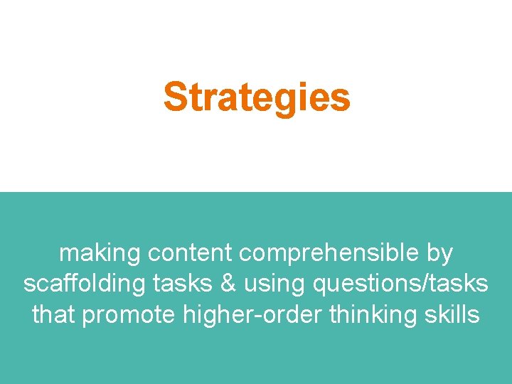 Strategies making content comprehensible by scaffolding tasks & using questions/tasks that promote higher-order thinking