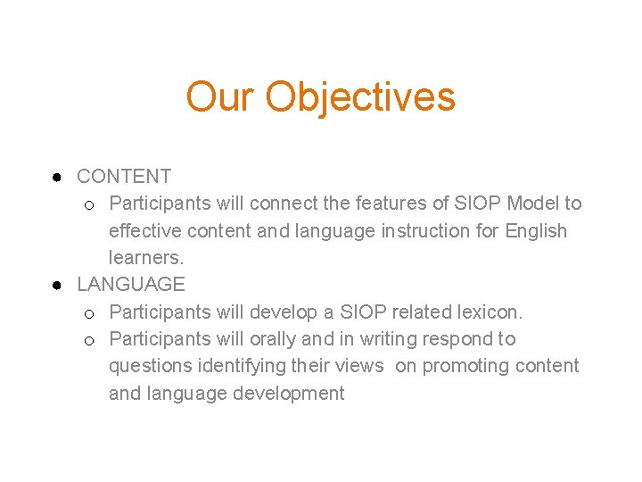 Our Objectives ● CONTENT o Participants will connect the features of SIOP Model to