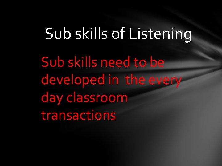 Sub skills of Listening Sub skills need to be developed in the every day