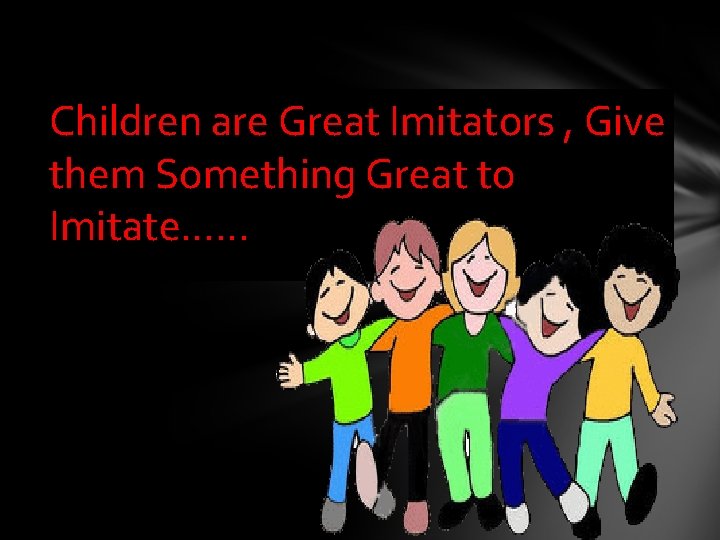 Children are Great Imitators , Give them Something Great to Imitate…… 