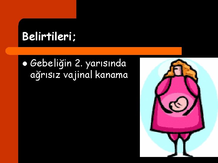 Belirtileri; l Gebeliğin 2. yarısında ağrısız vajinal kanama 