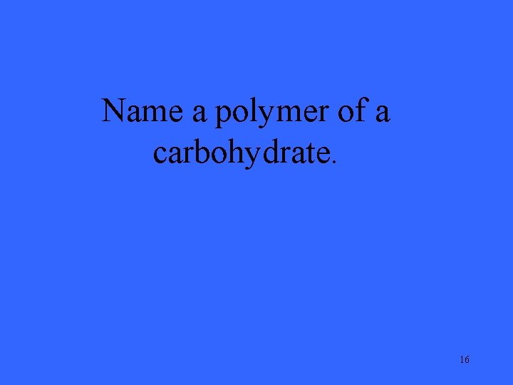 Name a polymer of a carbohydrate. 16 