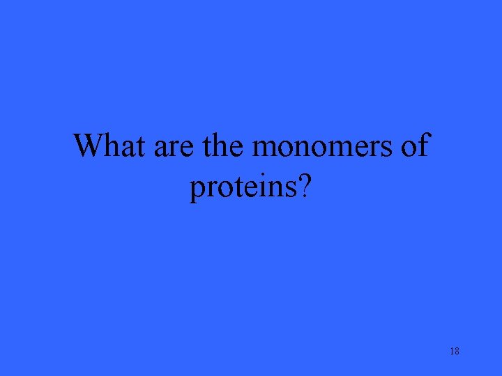 What are the monomers of proteins? 18 