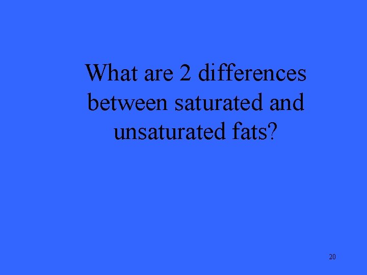What are 2 differences between saturated and unsaturated fats? 20 