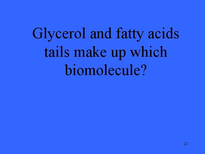 Glycerol and fatty acids tails make up which biomolecule? 22 