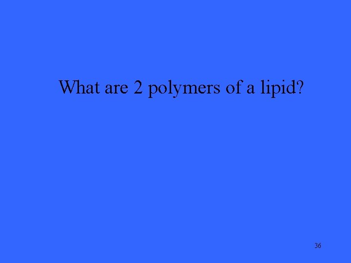 What are 2 polymers of a lipid? 36 