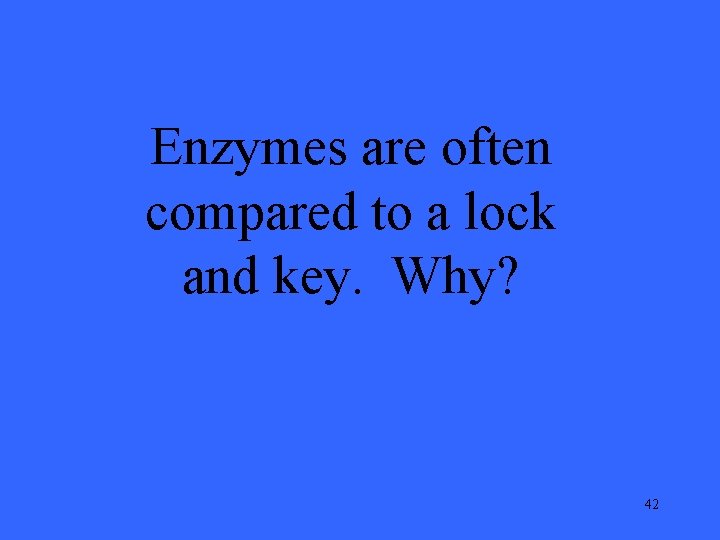 Enzymes are often compared to a lock and key. Why? 42 