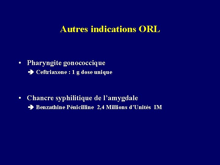 Autres indications ORL • Pharyngite gonococcique Ceftriaxone : 1 g dose unique • Chancre