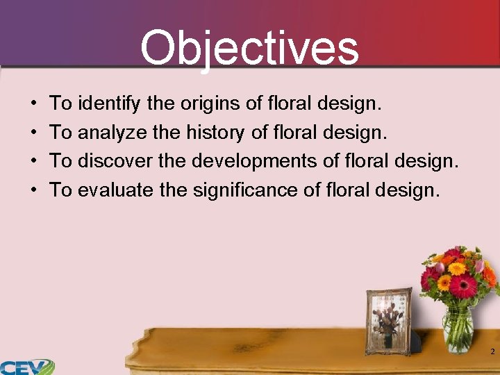 Objectives • • To identify the origins of floral design. To analyze the history Objectives • • To identify the origins of floral design. To analyze the history