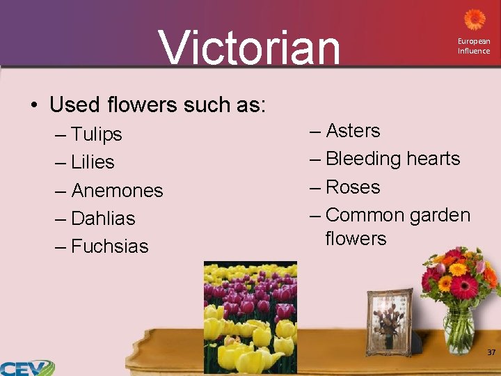 Victorian European Influence • Used flowers such as: – Tulips – Lilies – Anemones