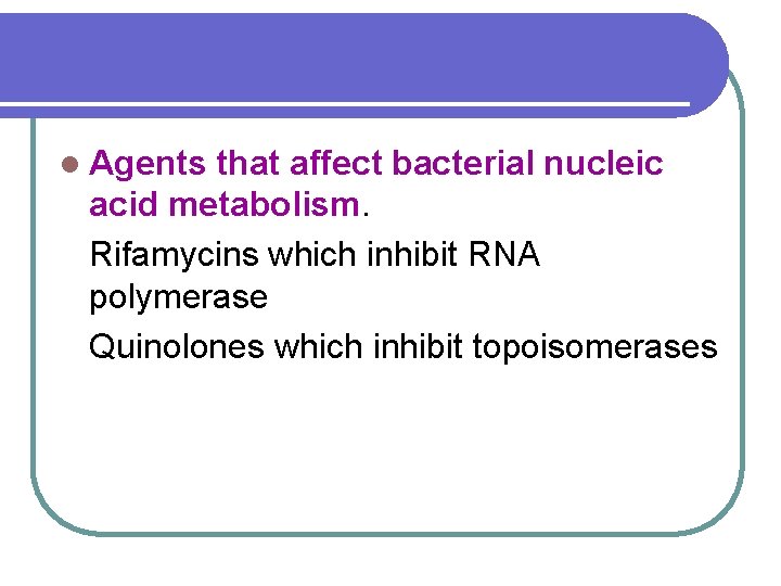 l Agents that affect bacterial nucleic acid metabolism. Rifamycins which inhibit RNA polymerase Quinolones