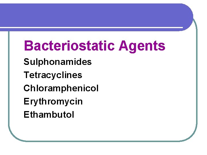 Bacteriostatic Agents Sulphonamides Tetracyclines Chloramphenicol Erythromycin Ethambutol 