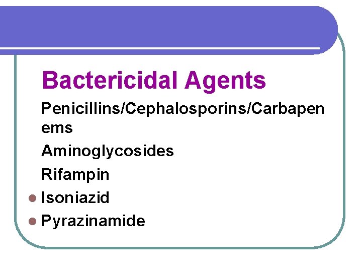 Bactericidal Agents Penicillins/Cephalosporins/Carbapen ems Aminoglycosides Rifampin l Isoniazid l Pyrazinamide 