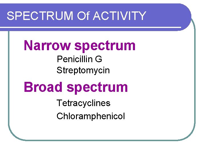SPECTRUM Of ACTIVITY Narrow spectrum Penicillin G Streptomycin Broad spectrum Tetracyclines Chloramphenicol 