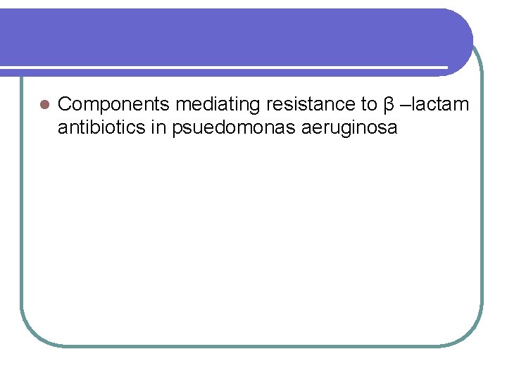 l Components mediating resistance to β –lactam antibiotics in psuedomonas aeruginosa 