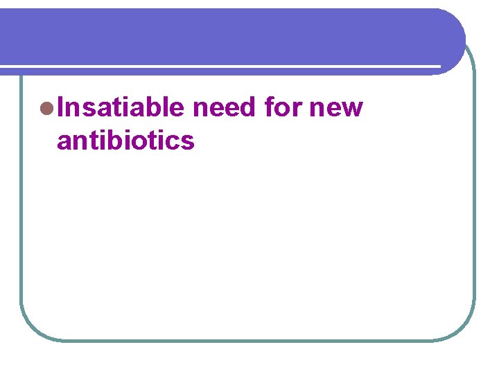 l Insatiable need for new antibiotics 