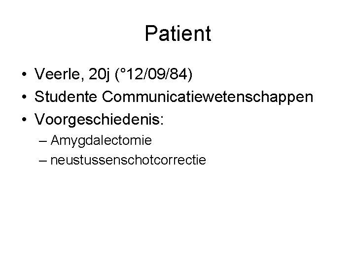 Patient • Veerle, 20 j (° 12/09/84) • Studente Communicatiewetenschappen • Voorgeschiedenis: – Amygdalectomie