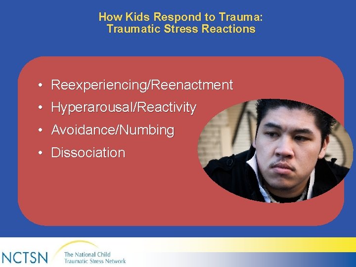 How Kids Respond to Trauma: Traumatic Stress Reactions • Reexperiencing/Reenactment • Hyperarousal/Reactivity • Avoidance/Numbing