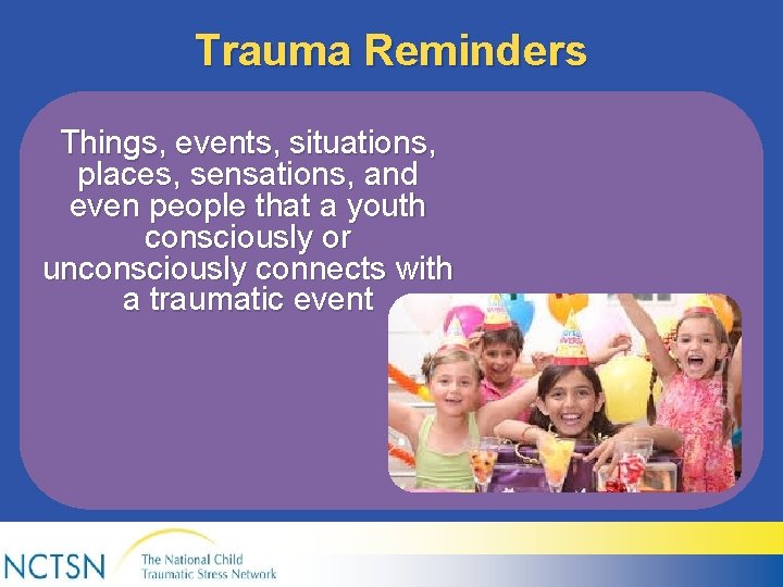 Trauma Reminders Things, events, situations, places, sensations, and even people that a youth consciously