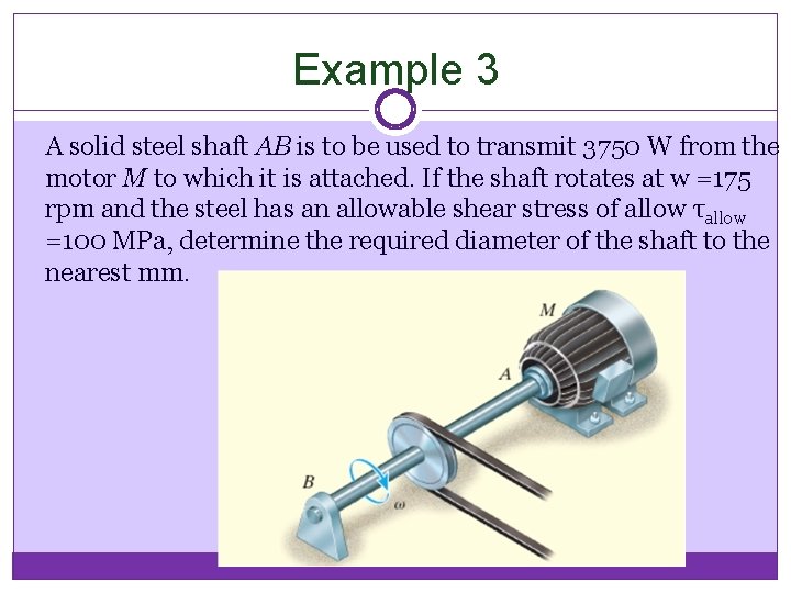 Example 3 A solid steel shaft AB is to be used to transmit 3750