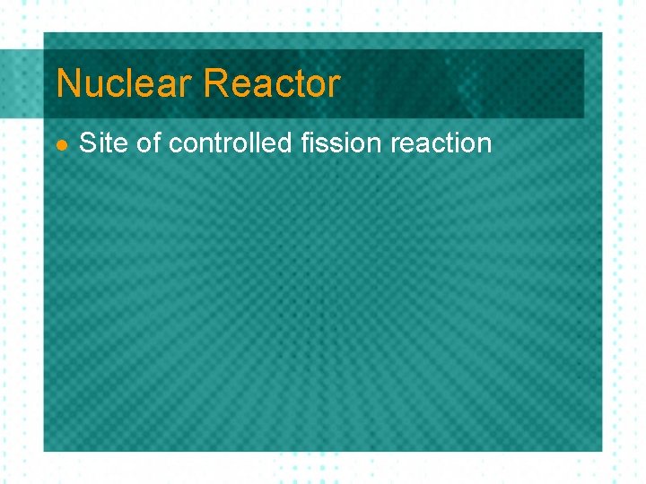 Nuclear Reactor l Site of controlled fission reaction 