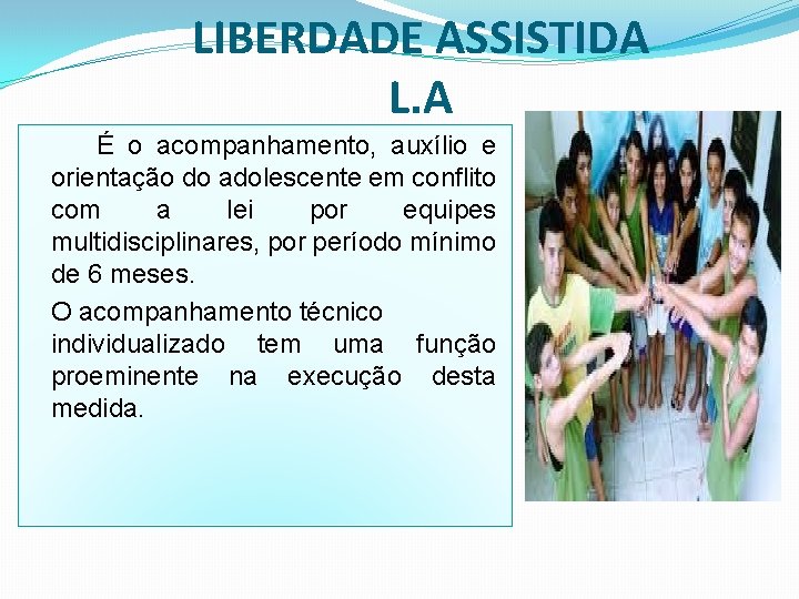 LIBERDADE ASSISTIDA L. A É o acompanhamento, auxílio e orientação do adolescente em conflito