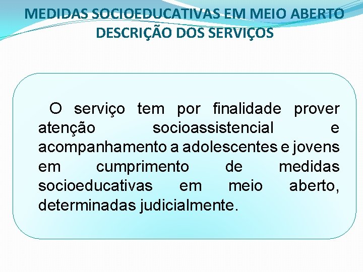 MEDIDAS SOCIOEDUCATIVAS EM MEIO ABERTO DESCRIÇÃO DOS SERVIÇOS O serviço tem por finalidade prover