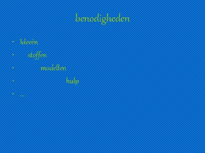benodigheden • Ideeën • stoffen • modellen • hulp • . . . 